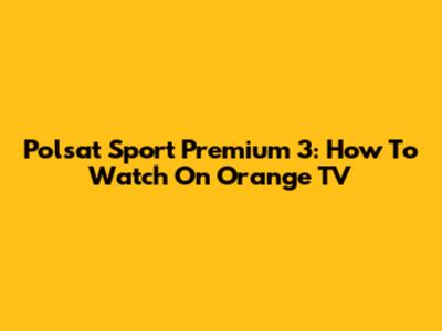 Polsat Sport Premium 3: How To Watch On Orange TV