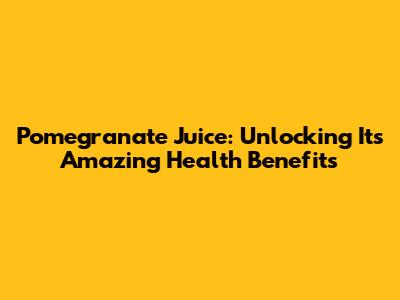 Pomegranate Juice: Unlocking Its Amazing Health Benefits