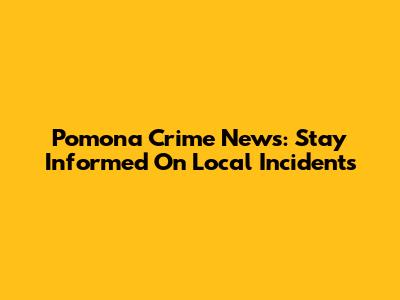Pomona Crime News: Stay Informed On Local Incidents