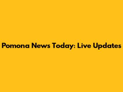 Pomona News Today: Live Updates