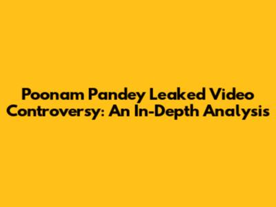 Poonam Pandey Leaked Video Controversy: An In-Depth Analysis