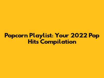 Popcorn Playlist: Your 2022 Pop Hits Compilation