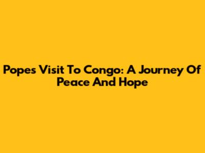 Pope's Visit To Congo: A Journey Of Peace And Hope