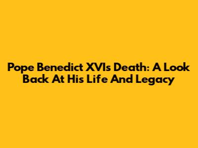 Pope Benedict XVI's Death: A Look Back At His Life And Legacy