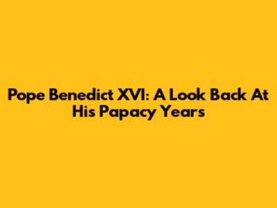 Pope Benedict XVI: A Look Back At His Papacy Years