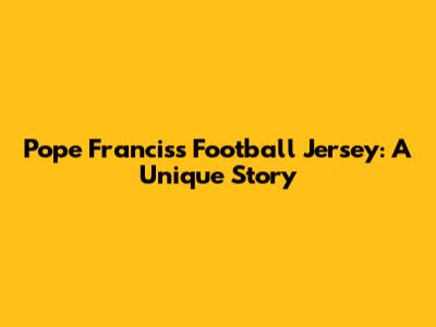 Pope Francis's Football Jersey: A Unique Story
