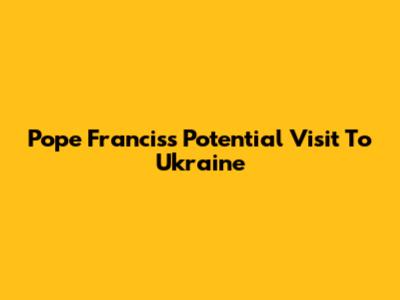 Pope Francis's Potential Visit To Ukraine