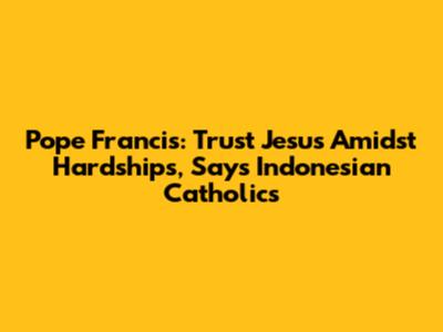 Pope Francis: Trust Jesus Amidst Hardships, Says Indonesian Catholics