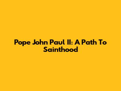 Pope John Paul II: A Path To Sainthood