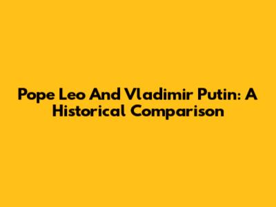 Pope Leo And Vladimir Putin: A Historical Comparison