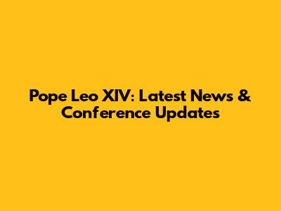 Pope Leo XIV: Latest News & Conference Updates