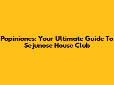 Popiniones: Your Ultimate Guide To Sejunose House Club