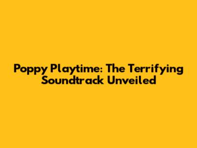 Poppy Playtime: The Terrifying Soundtrack Unveiled