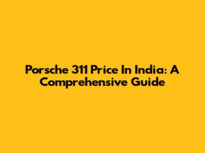 Porsche 311 Price In India: A Comprehensive Guide