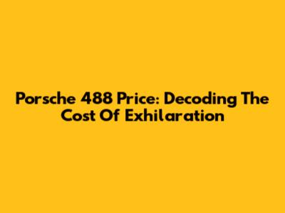 Porsche 488 Price: Decoding The Cost Of Exhilaration