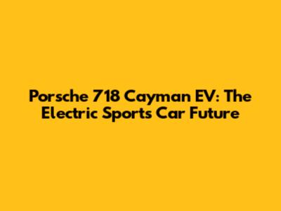 Porsche 718 Cayman EV: The Electric Sports Car Future