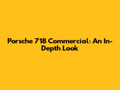 Porsche 718 Commercial: An In-Depth Look