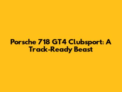 Porsche 718 GT4 Clubsport: A Track-Ready Beast