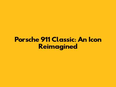Porsche 911 Classic: An Icon Reimagined