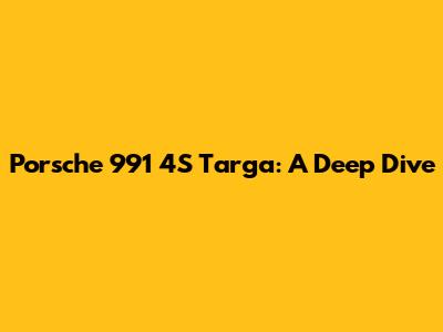 Porsche 991 4S Targa: A Deep Dive