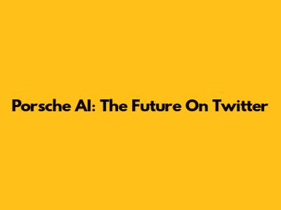 Porsche AI: The Future On Twitter