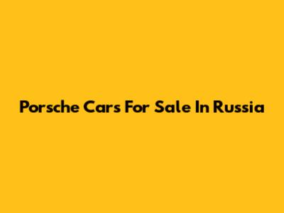 Porsche Cars For Sale In Russia