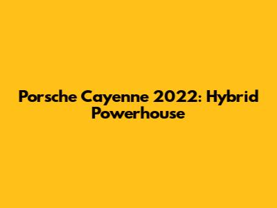 Porsche Cayenne 2022: Hybrid Powerhouse