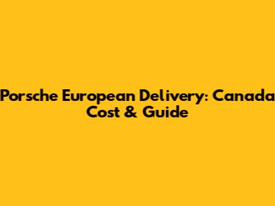 Porsche European Delivery: Canada Cost & Guide