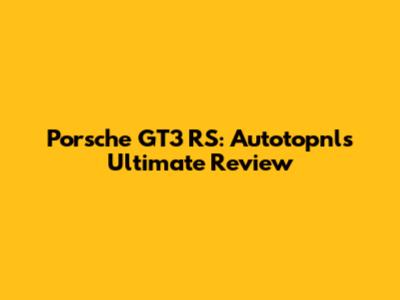 Porsche GT3 RS: Autotopnl's Ultimate Review
