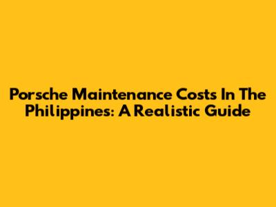 Porsche Maintenance Costs In The Philippines: A Realistic Guide