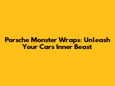 Porsche Monster Wraps: Unleash Your Car's Inner Beast