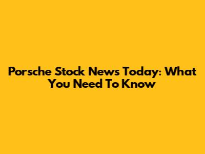 Porsche Stock News Today: What You Need To Know