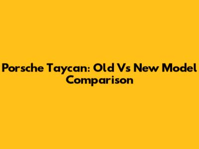 Porsche Taycan: Old Vs New Model Comparison