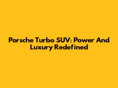 Porsche Turbo SUV: Power And Luxury Redefined