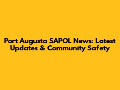 Port Augusta SAPOL News: Latest Updates & Community Safety
