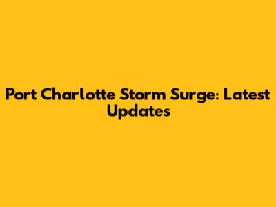 Port Charlotte Storm Surge: Latest Updates