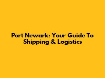 Port Newark: Your Guide To Shipping & Logistics