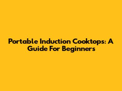 Portable Induction Cooktops: A Guide For Beginners