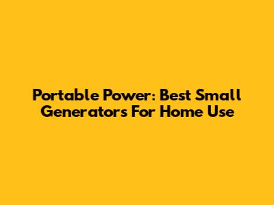 Portable Power: Best Small Generators For Home Use