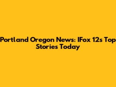 Portland Oregon News: IFox 12's Top Stories Today