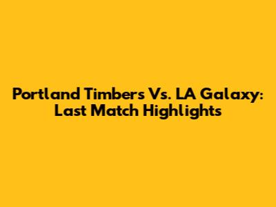 Portland Timbers Vs. LA Galaxy: Last Match Highlights
