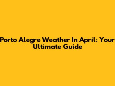Porto Alegre Weather In April: Your Ultimate Guide