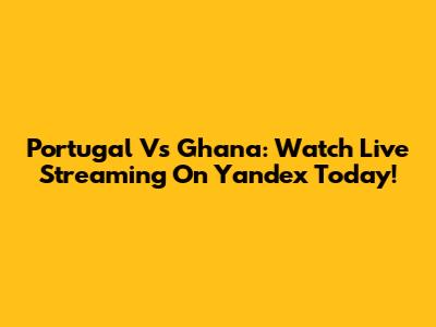 Portugal Vs Ghana: Watch Live Streaming On Yandex Today!