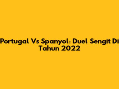 Portugal Vs Spanyol: Duel Sengit Di Tahun 2022