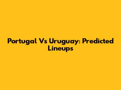Portugal Vs Uruguay: Predicted Lineups