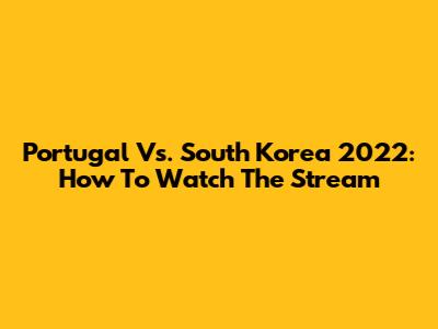 Portugal Vs. South Korea 2022: How To Watch The Stream