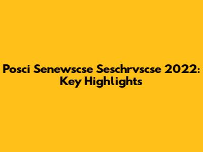 Posci Senewscse Seschrvscse 2022: Key Highlights