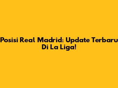 Posisi Real Madrid: Update Terbaru Di La Liga!
