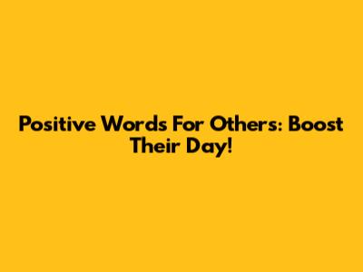Positive Words For Others: Boost Their Day!