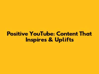 Positive YouTube: Content That Inspires & Uplifts